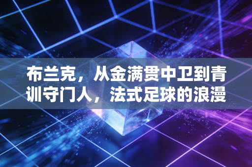 布兰克，从金满贯中卫到青训守门人，法式足球的浪漫从来不是躺赢