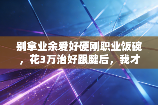 别拿业余爱好硬刚职业饭碗，花3万治好跟腱后，我才懂运动最该拼的从来不是极限
