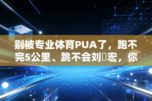 别被专业体育PUA了,跑不完5公里、跳不会刘畊宏,你照样可以爱运动 别被专业体育PUA了,跑不完5公里、跳不会刘畊宏,你照样可以爱运动