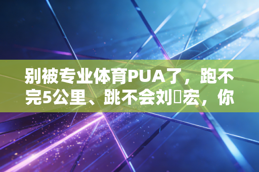 别被专业体育PUA了,跑不完5公里、跳不会刘畊宏,你照样可以爱运动 别被专业体育PUA了,跑不完5公里、跳不会刘畊宏,你照样可以爱运动