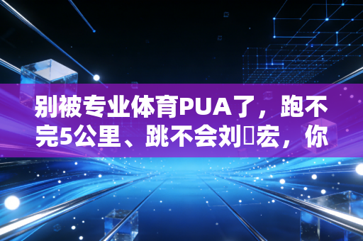 别被专业体育PUA了，跑不完5公里、跳不会刘畊宏，你照样可以爱运动