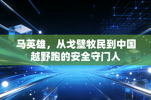 马英雄，从戈壁牧民到中国越野跑的安全守门人