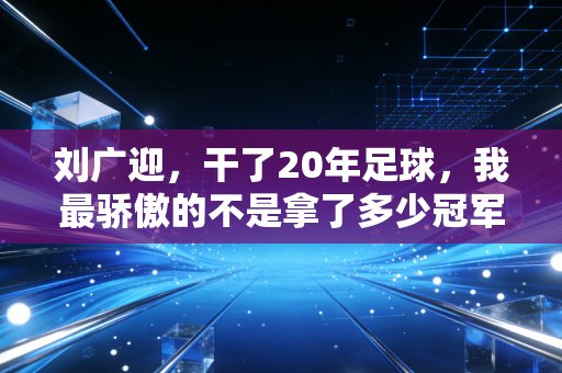 刘广迎,干了20年足球,我最骄傲的不是拿了多少冠军,是帮100多个穷孩子踢上了球 刘广迎,干了20年足球,我最骄傲的不是拿了多少冠军,是帮100多个穷孩子踢上了球