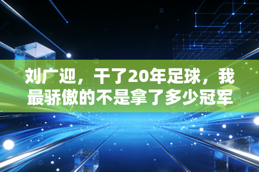 刘广迎,干了20年足球,我最骄傲的不是拿了多少冠军,是帮100多个穷孩子踢上了球 刘广迎,干了20年足球,我最骄傲的不是拿了多少冠军,是帮100多个穷孩子踢上了球