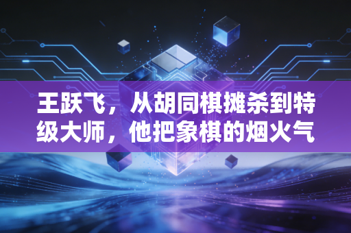 王跃飞,从胡同棋摊杀到特级大师,他把象棋的烟火气递到了普通人手里 王跃飞,从胡同棋摊杀到特级大师,他把象棋的烟火气递到了普通人手里