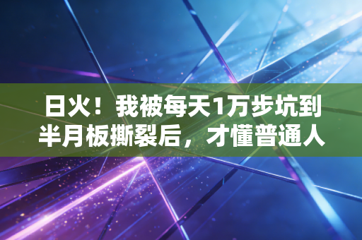 日火!我被每天1万步坑到半月板撕裂后,才懂普通人运动最该避的3个坑 日火!我被每天1万步坑到半月板撕裂后,才懂普通人运动最该避的3个坑