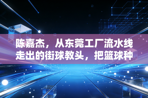 陈嘉杰，从东莞工厂流水线走出的街球教头，把篮球种进打工子弟的童年