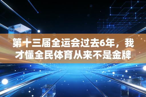 第十三届全运会过去6年，我才懂全民体育从来不是金牌榜的数字