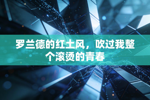 罗兰德的红土风,吹过我整个滚烫的青春 罗兰德的红土风,吹过我整个滚烫的青春
