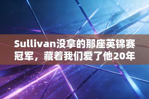 Sullivan没拿的那座英锦赛冠军，藏着我们爱了他20年的理由