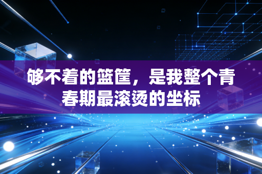 够不着的篮筐,是我整个青春期最滚烫的坐标 够不着的篮筐,是我整个青春期最滚烫的坐标