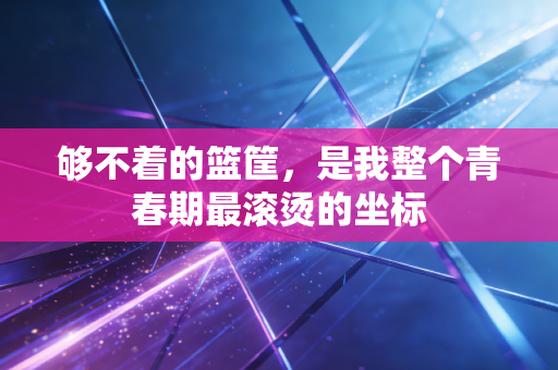 够不着的篮筐，是我整个青春期最滚烫的坐标