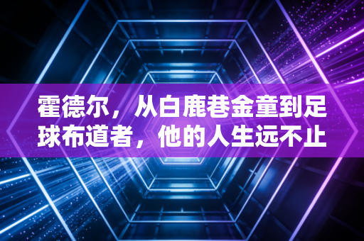 霍德尔,从白鹿巷金童到足球布道者,他的人生远不止98年的那场争议 霍德尔,从白鹿巷金童到足球布道者,他的人生远不止98年的那场争议