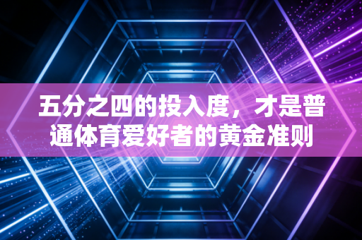 五分之四的投入度,才是普通体育爱好者的黄金准则 五分之四的投入度,才是普通体育爱好者的黄金准则