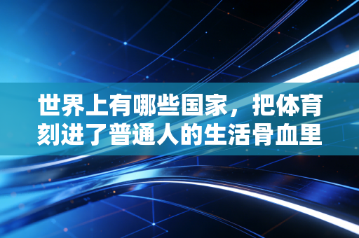 世界上有哪些国家，把体育刻进了普通人的生活骨血里？
