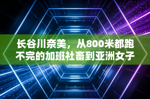 长谷川奈美,从800米都跑不完的加班社畜到亚洲女子半马纪录保持者,普通人的笨坚持比天赋有用100倍 长谷川奈美,从800米都跑不完的加班社畜到亚洲女子半马纪录保持者,普通人的笨坚持比天赋有用100倍