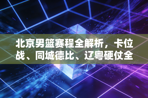 北京男篮赛程全解析,卡位战、同城德比、辽粤硬仗全扎堆,首钢的老炮儿们要打一场接地气的翻身仗 北京男篮赛程全解析,卡位战、同城德比、辽粤硬仗全扎堆,首钢的老炮儿们要打一场接地气的翻身仗