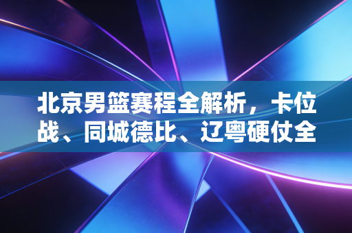 北京男篮赛程全解析,卡位战、同城德比、辽粤硬仗全扎堆,首钢的老炮儿们要打一场接地气的翻身仗 北京男篮赛程全解析,卡位战、同城德比、辽粤硬仗全扎堆,首钢的老炮儿们要打一场接地气的翻身仗