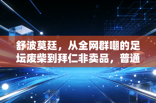舒波莫廷，从全网群嘲的足坛废柴到拜仁非卖品，普通人的坚持到底有多动人？