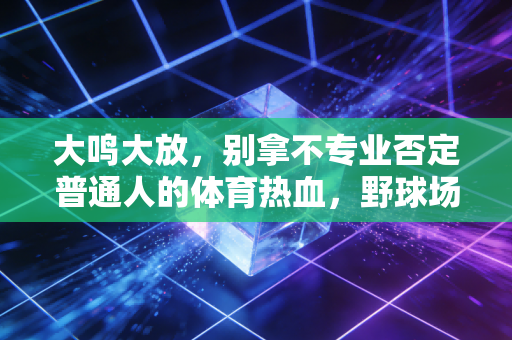 大鸣大放，别拿不专业否定普通人的体育热血，野球场上的热爱从来不是笑料