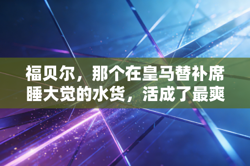 福贝尔，那个在皇马替补席睡大觉的水货，活成了最爽的普通人