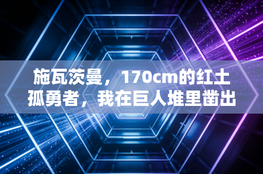 施瓦茨曼，170cm的红土孤勇者，我在巨人堆里凿出了属于普通人的路