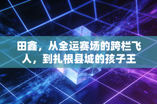 田鑫，从全运赛场的跨栏飞人，到扎根县城的孩子王