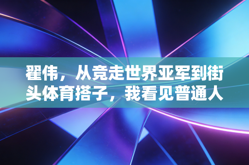 翟伟,从竞走世界亚军到街头体育搭子,我看见普通人的运动光芒 翟伟,从竞走世界亚军到街头体育搭子,我看见普通人的运动光芒