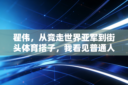 翟伟，从竞走世界亚军到街头体育搭子，我看见普通人的运动光芒