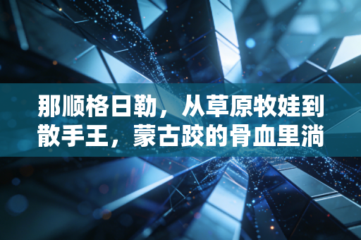 那顺格日勒，从草原牧娃到散手王，蒙古跤的骨血里淌着永不低头的魂
