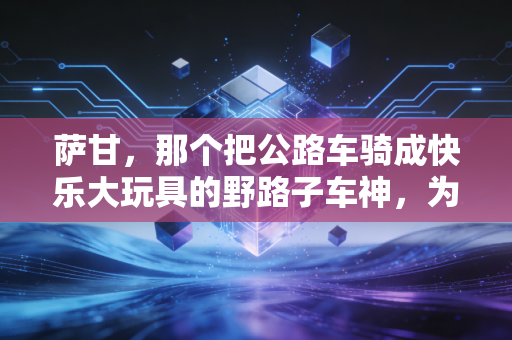 萨甘，那个把公路车骑成快乐大玩具的野路子车神，为什么永远让人念念不忘？