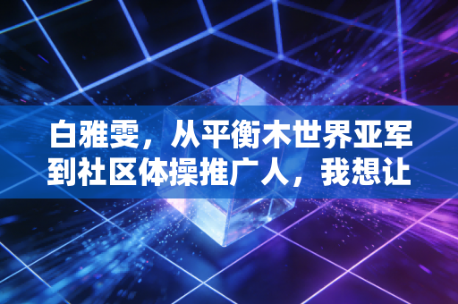 白雅雯，从平衡木世界亚军到社区体操推广人，我想让更多人知道体操不是苦差事