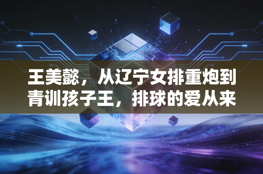 王美懿，从辽宁女排重炮到青训孩子王，排球的爱从来不是只有赛场