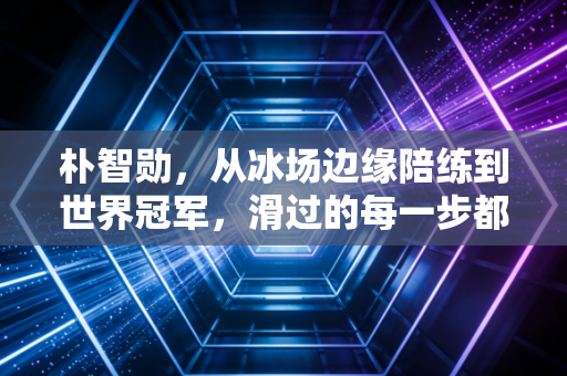 朴智勋,从冰场边缘陪练到世界冠军,滑过的每一步都藏着普通人的逆袭密码 朴智勋,从冰场边缘陪练到世界冠军,滑过的每一步都藏着普通人的逆袭密码