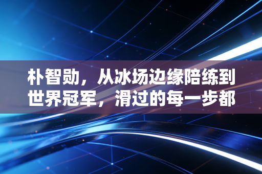 朴智勋,从冰场边缘陪练到世界冠军,滑过的每一步都藏着普通人的逆袭密码 朴智勋,从冰场边缘陪练到世界冠军,滑过的每一步都藏着普通人的逆袭密码