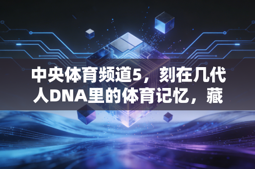 中央体育频道5，刻在几代人DNA里的体育记忆，藏着多少普通人的热血青春