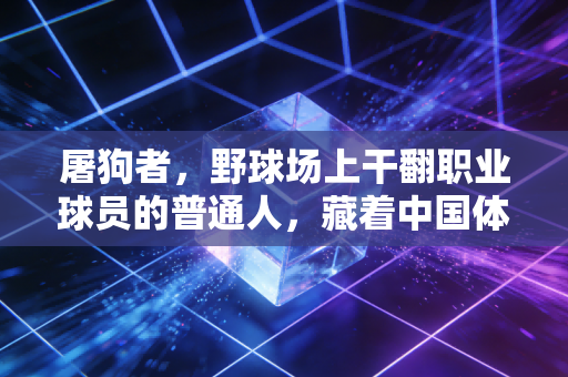 屠狗者,野球场上干翻职业球员的普通人,藏着中国体育最鲜活的生命力 屠狗者,野球场上干翻职业球员的普通人,藏着中国体育最鲜活的生命力