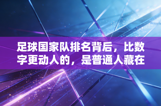 足球国家队排名背后,比数字更动人的,是普通人藏在球衣里的青春 足球国家队排名背后,比数字更动人的,是普通人藏在球衣里的青春