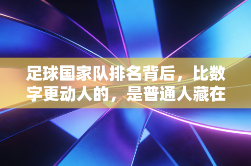 足球国家队排名背后，比数字更动人的，是普通人藏在球衣里的青春