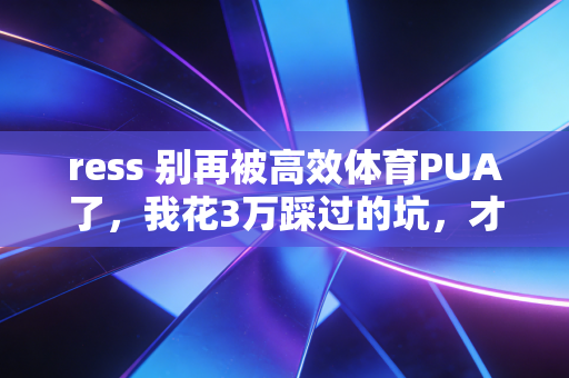 ress 别再被高效体育PUA了，我花3万踩过的坑，才懂普通人大可不必卷运动成绩