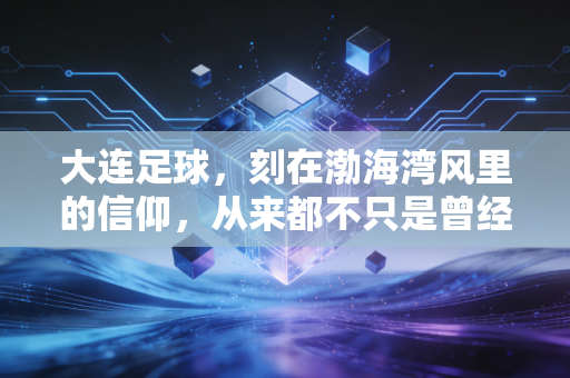 大连足球,刻在渤海湾风里的信仰,从来都不只是曾经 大连足球,刻在渤海湾风里的信仰,从来都不只是曾经
