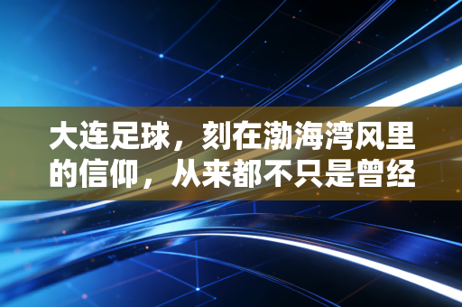 大连足球，刻在渤海湾风里的信仰，从来都不只是曾经