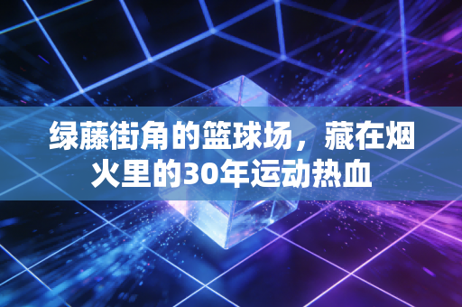 绿藤街角的篮球场，藏在烟火里的30年运动热血