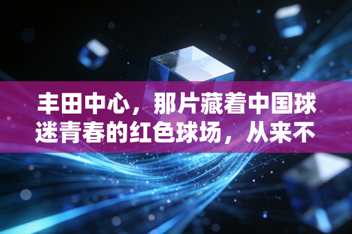 丰田中心,那片藏着中国球迷青春的红色球场,从来不止是篮球馆 丰田中心,那片藏着中国球迷青春的红色球场,从来不止是篮球馆