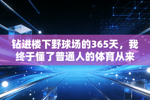 钻进楼下野球场的365天,我终于懂了普通人的体育从来不是拿金牌 钻进楼下野球场的365天,我终于懂了普通人的体育从来不是拿金牌