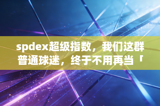 spdex超级指数，我们这群普通球迷，终于不用再当「赛事盲盒」的接盘侠