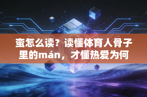 蛮怎么读？读懂体育人骨子里的mán，才懂热爱为何能抵万难