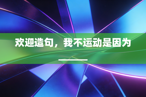 欢迎造句,我不运动是因为______ 欢迎造句,我不运动是因为______
