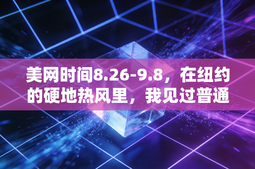 美网时间8.26-9.8，在纽约的硬地热风里，我见过普通人最沸腾的网球梦