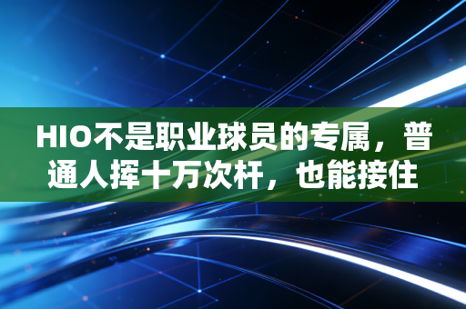 HIO不是职业球员的专属,普通人挥十万次杆,也能接住属于自己的神迹 HIO不是职业球员的专属,普通人挥十万次杆,也能接住属于自己的神迹